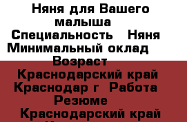 Няня для Вашего малыша. › Специальность ­ Няня › Минимальный оклад ­ 150 › Возраст ­ 50 - Краснодарский край, Краснодар г. Работа » Резюме   . Краснодарский край,Краснодар г.